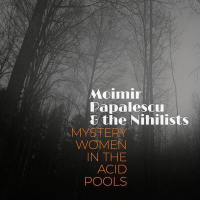 MOIMIR PAPALESCU & THE NIHILISTS - MYSTERY WOMAN IN THE ACID POOLS / CD